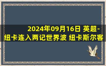 2024年09月16日 英超-纽卡连入两记世界波 纽卡斯尔客场2-1逆转狼队